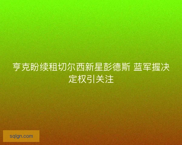 亨克盼续租切尔西新星彭德斯 蓝军握决定权引关注