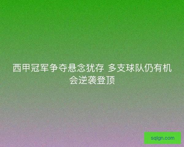 西甲冠军争夺悬念犹存 多支球队仍有机会逆袭登顶