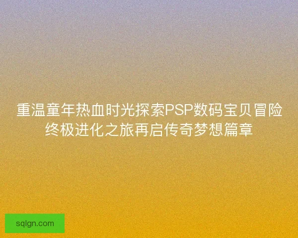 重温童年热血时光探索PSP数码宝贝冒险终极进化之旅再启传奇梦想篇章