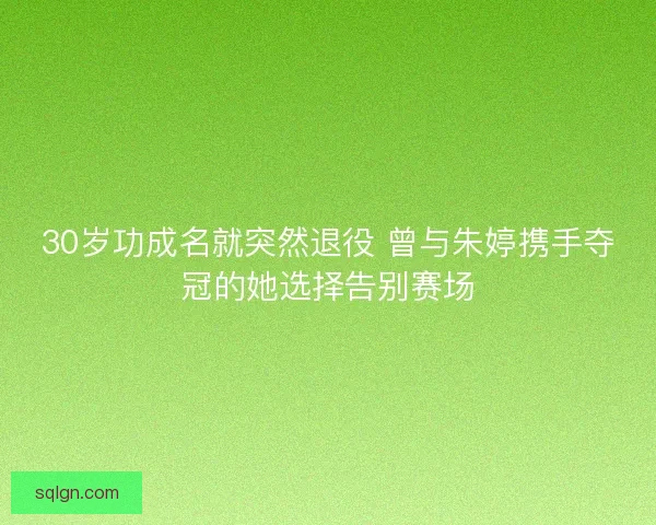 30岁功成名就突然退役 曾与朱婷携手夺冠的她选择告别赛场