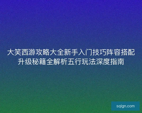 大笑西游攻略大全新手入门技巧阵容搭配升级秘籍全解析五行玩法深度指南