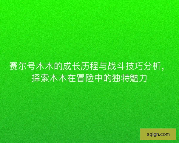赛尔号木木的成长历程与战斗技巧分析，探索木木在冒险中的独特魅力