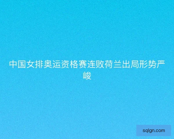 中国女排奥运资格赛连败荷兰出局形势严峻