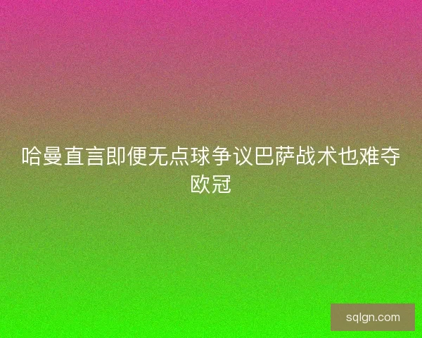 哈曼直言即便无点球争议巴萨战术也难夺欧冠