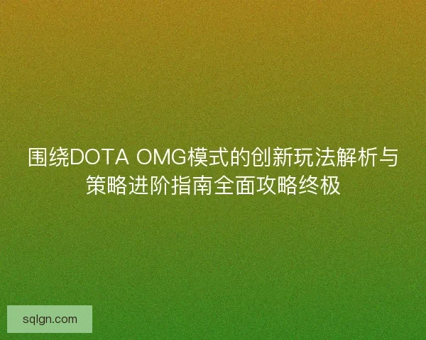 围绕DOTA OMG模式的创新玩法解析与策略进阶指南全面攻略终极