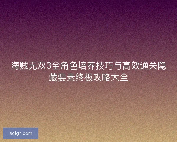 海贼无双3全角色培养技巧与高效通关隐藏要素终极攻略大全